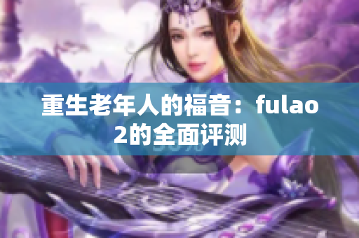 重生老年人的福音：fulao2的全面评测