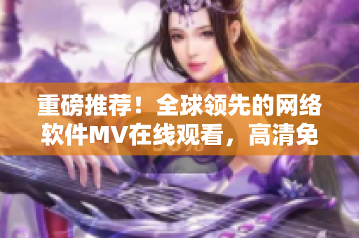 重磅推荐！全球领先的网络软件MV在线观看，高清免费畅享！
