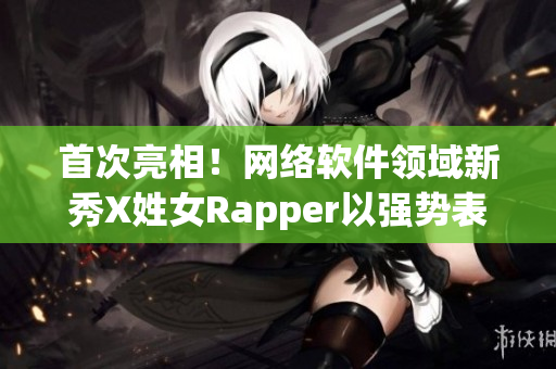 首次亮相！网络软件领域新秀X姓女Rapper以强势表现震撼亮相！