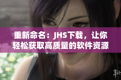 重新命名：JHS下载，让你轻松获取高质量的软件资源！