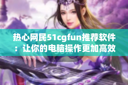 热心网民51cgfun推荐软件：让你的电脑操作更加高效