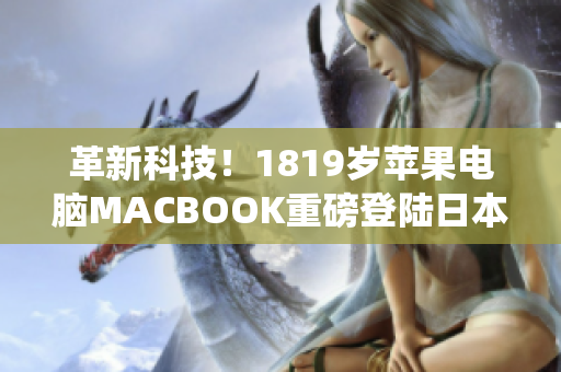 革新科技！1819岁苹果电脑MACBOOK重磅登陆日本，预装最新软件系统