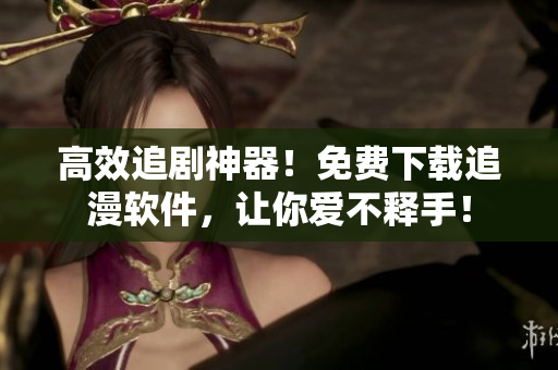高效追剧神器！免费下载追漫软件，让你爱不释手！