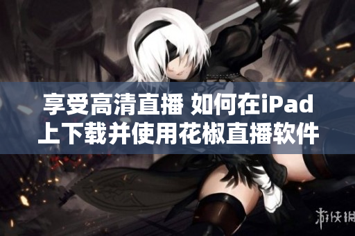 享受高清直播 如何在iPad上下载并使用花椒直播软件