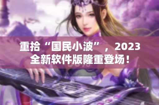 重拾“国民小波”，2023全新软件版隆重登场！