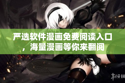 严选软件漫画免费阅读入口，海量漫画等你来翻阅