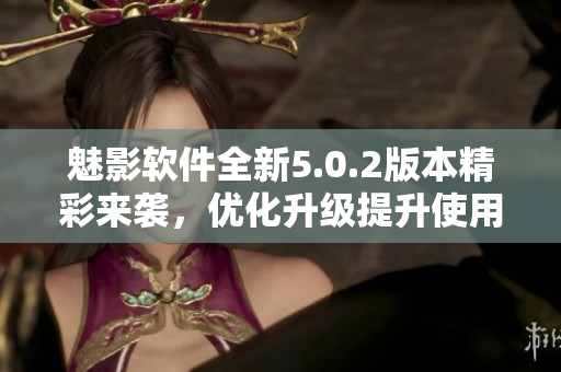 魅影软件全新5.0.2版本精彩来袭，优化升级提升使用体验