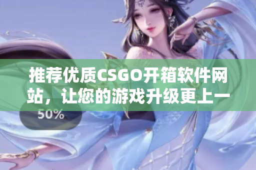 推荐优质CSGO开箱软件网站，让您的游戏升级更上一层楼！