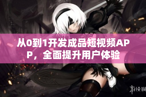 从0到1开发成品短视频APP，全面提升用户体验