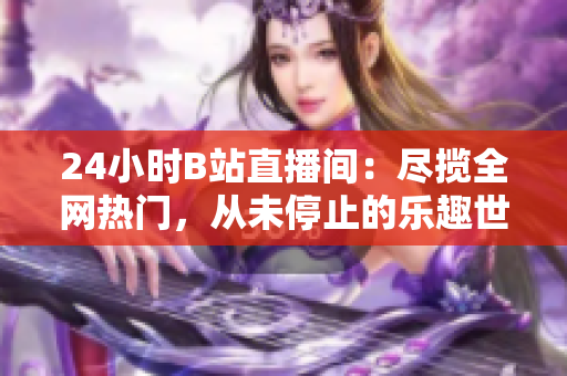 24小时B站直播间：尽揽全网热门，从未停止的乐趣世界