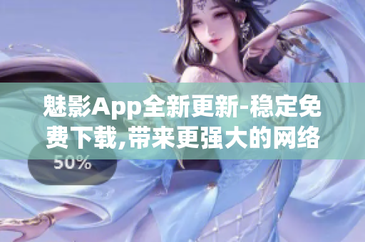 魅影App全新更新-稳定免费下载,带来更强大的网络软件功能！