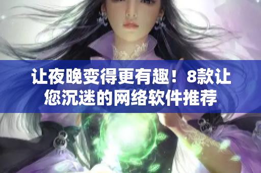 让夜晚变得更有趣！8款让您沉迷的网络软件推荐