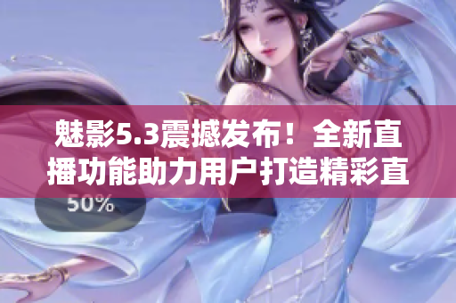 魅影5.3震撼发布！全新直播功能助力用户打造精彩直播体验