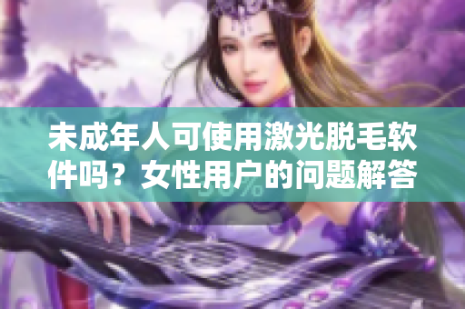 未成年人可使用激光脱毛软件吗？女性用户的问题解答