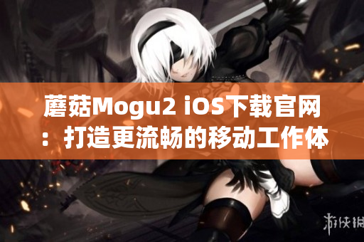 蘑菇Mogu2 iOS下载官网：打造更流畅的移动工作体验