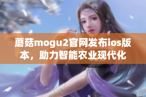 蘑菇mogu2官网发布ios版本，助力智能农业现代化