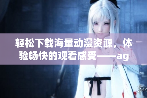 轻松下载海量动漫资源，体验畅快的观看感受——age动漫软件