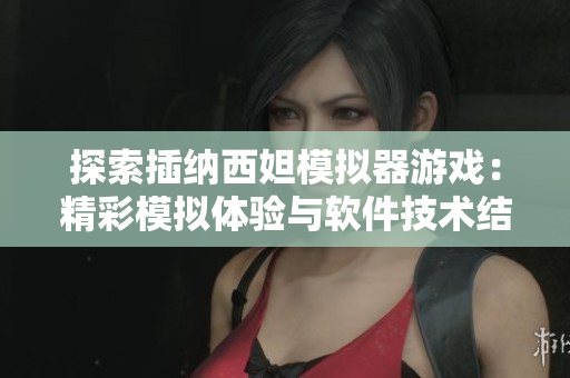 探索插纳西妲模拟器游戏：精彩模拟体验与软件技术结合
