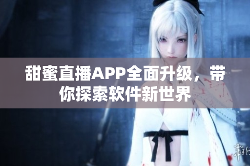 甜蜜直播APP全面升级，带你探索软件新世界