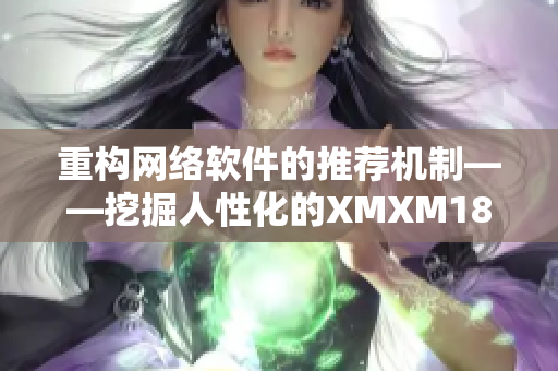 重构网络软件的推荐机制——挖掘人性化的XMXM18算法