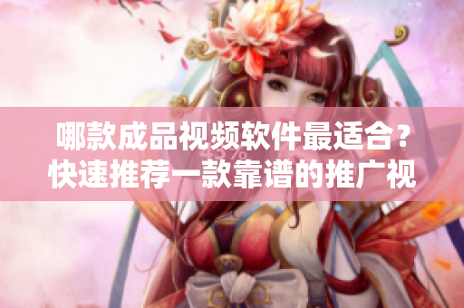 哪款成品视频软件最适合？快速推荐一款靠谱的推广视频软件推荐！