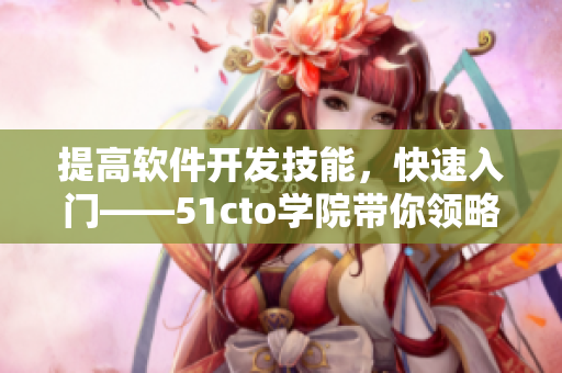 提高软件开发技能，快速入门——51cto学院带你领略软件开发的新世界