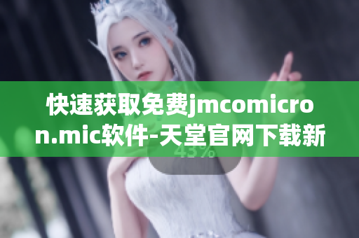 快速获取免费jmcomicron.mic软件-天堂官网下载新攻略