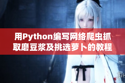 用Python编写网络爬虫抓取磨豆浆及挑选萝卜的教程视频