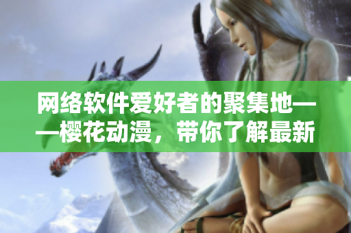 网络软件爱好者的聚集地——樱花动漫，带你了解最新软件资讯