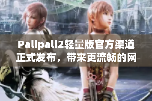 Palipali2轻量版官方渠道正式发布，带来更流畅的网络体验