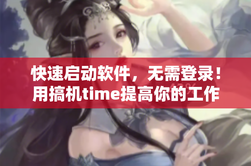 快速启动软件，无需登录！用搞机time提高你的工作效率