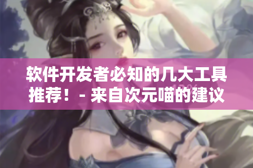软件开发者必知的几大工具推荐！- 来自次元喵的建议