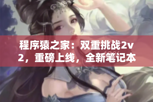 程序猿之家：双重挑战2v2，重磅上线，全新笔记本