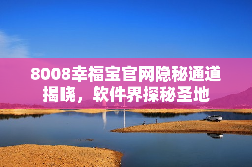 8008幸福宝官网隐秘通道揭晓，软件界探秘圣地