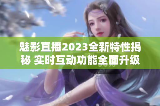 魅影直播2023全新特性揭秘 实时互动功能全面升级