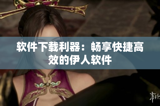 软件下载利器：畅享快捷高效的伊人软件