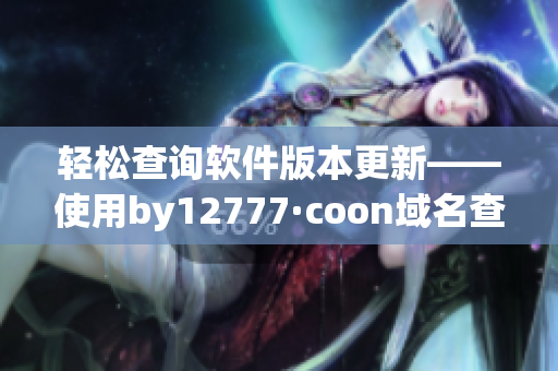 轻松查询软件版本更新——使用by12777·coon域名查询方法