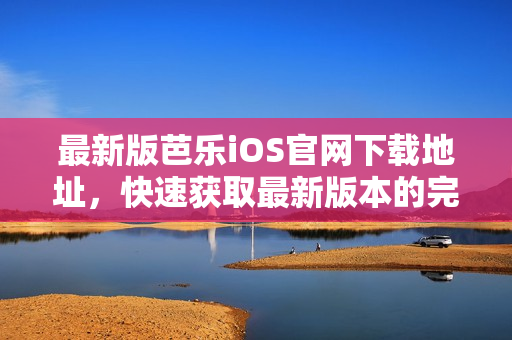 最新版芭乐iOS官网下载地址，快速获取最新版本的完全指南！