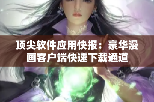 顶尖软件应用快报：豪华漫画客户端快速下载通道