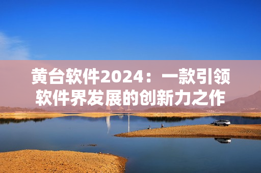 黄台软件2024：一款引领软件界发展的创新力之作