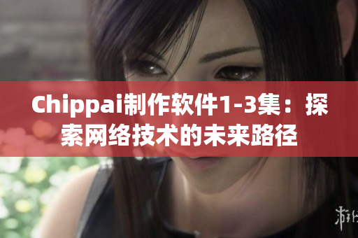 Chippai制作软件1-3集：探索网络技术的未来路径