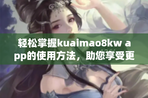 轻松掌握kuaimao8kw app的使用方法，助您享受更畅快的网络体验。