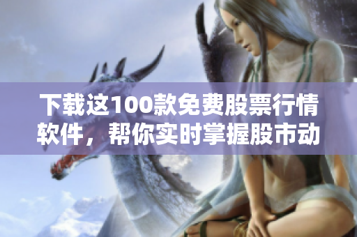 下载这100款免费股票行情软件，帮你实时掌握股市动态！