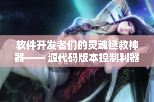 软件开发者们的灵魂拯救神器—— 源代码版本控制利器
