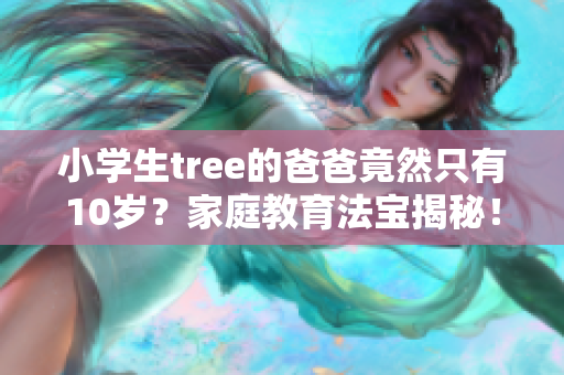 小学生tree的爸爸竟然只有10岁？家庭教育法宝揭秘！