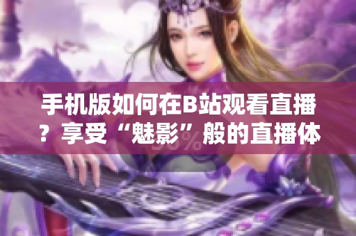 手机版如何在B站观看直播？享受“魅影”般的直播体验