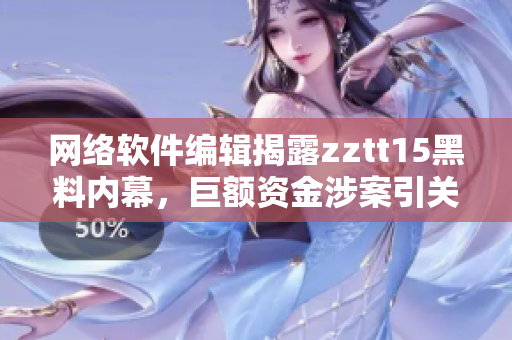 网络软件编辑揭露zztt15黑料内幕，巨额资金涉案引关注