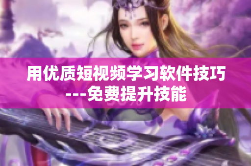 用优质短视频学习软件技巧---免费提升技能
