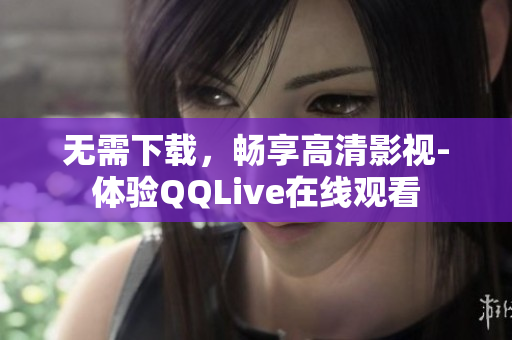 无需下载，畅享高清影视-体验QQLive在线观看