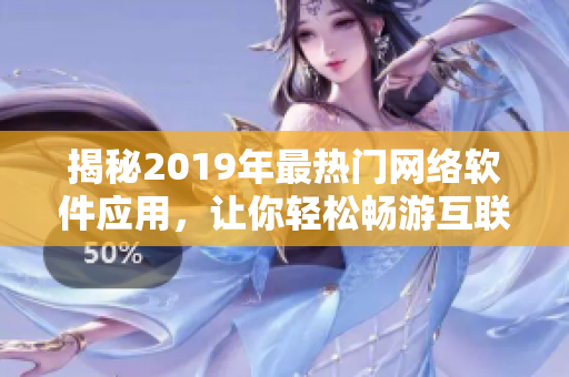 揭秘2019年最热门网络软件应用，让你轻松畅游互联网新世界